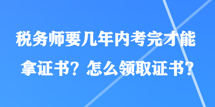 税务师要几年内考完才能拿证书？怎么领取证书？