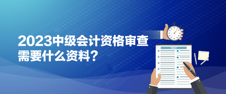 2023中级会计资格审查需要什么资料？