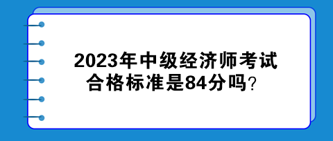 2023年中级经济师考试合格标准是84分吗？