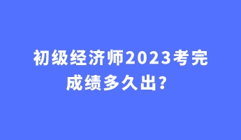 初级经济师2023考完成绩多久出？