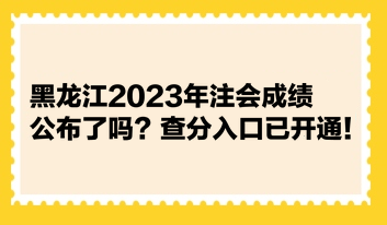 黑龙江2023年注会成绩公布了吗？查分入口已开通！