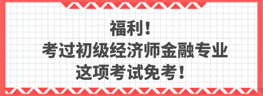 福利！考过初级经济师金融专业 这项考试免考！