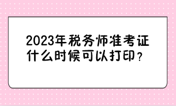 2023年税务师准考证什么时候可以打印？