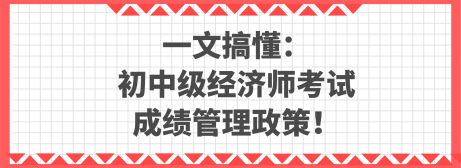 一文搞懂：初中级经济师考试成绩管理政策！