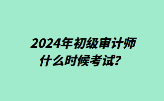 2024年初级审计师什么时候考试？