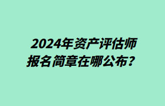 2024年资产评估师报名简章在哪公布？