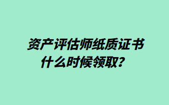 资产评估师纸质证书什么时候领取？