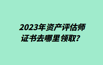 2023年资产评估师证书去哪里领取？