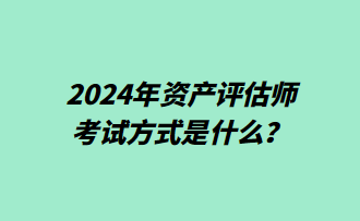 2024年资产评估师考试方式是什么？