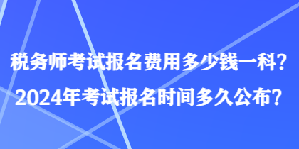 税务师考试报名费用多少钱一科？2024年考试报名时间多久公布？