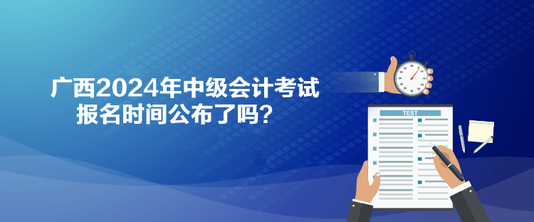 广西2024年中级会计考试报名时间公布了吗？