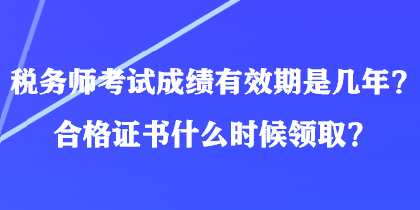 税务师考试成绩有效期是几年？合格证书什么时候领取？