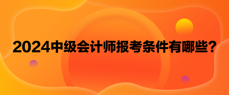 2024中级会计师报考条件有哪些？