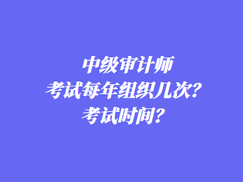 中级审计师考试每年组织几次？考试时间？