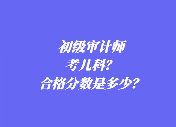 初级审计师考几科？合格分数是多少？