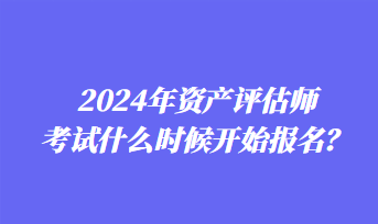 2024年资产评估师考试什么时候开始报名？