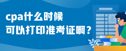 cpa什么时候可以打印准考证啊？什么时候考试呢？