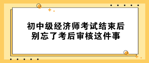 事关拿证！初中级经济师考试结束后 别忘了考后审核这件事！
