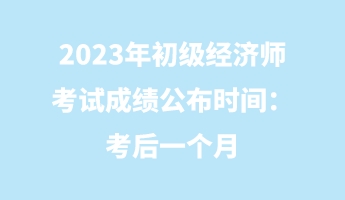 2023年初级经济师考试成绩公布时间：考后一个月