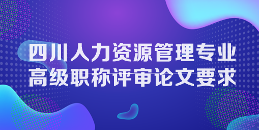 四川人力资源管理专业高级职称评审论文要求