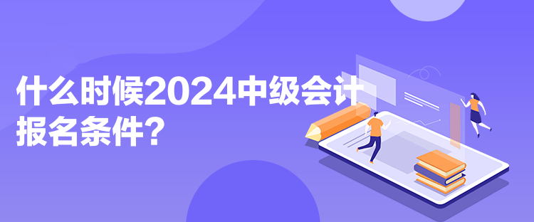 什么时候2024中级会计报名条件？
