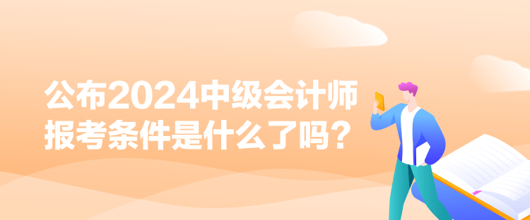 公布2024中级会计师报考条件是什么了吗？
