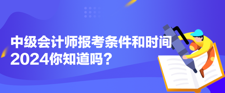中级会计师报考条件和时间2024你知道吗？