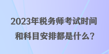 2023年税务师考试时间和科目安排都是什么？