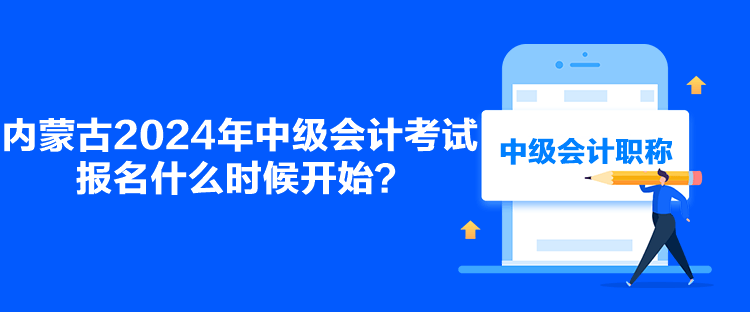 内蒙古2024年中级会计考试报名什么时候开始？