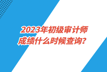 2023年初级审计师成绩什么时候查询？