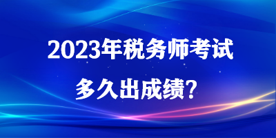 2023年税务师考试多久出成绩？