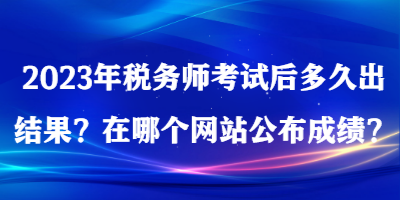 2023年税务师考试后多久出结果？在哪个网站公布成绩？