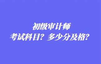 初级审计师考试科目？多少分及格？