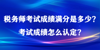 税务师考试成绩满分是多少？考试成绩怎么认定？