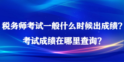 税务师考试一般什么时候出成绩？考试成绩在哪里查询？