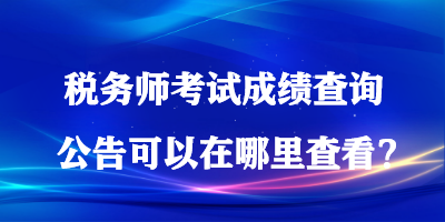 税务师考试成绩查询公告可以在哪里查看？