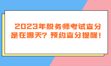 2023年税务师考试查分是在哪天？预约查分提醒！