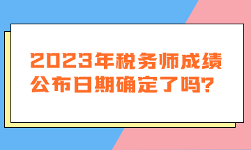 2023年税务师成绩公布日期确定了吗？