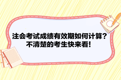 注会考试成绩有效期如何计算？不清楚的考生快来看！