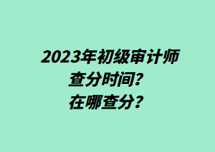 2023年初级审计师查分时间？在哪查分？