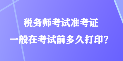 税务师考试准考证一般在考试前多久打印？