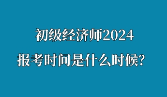 初级经济师2024报考时间是什么时候？