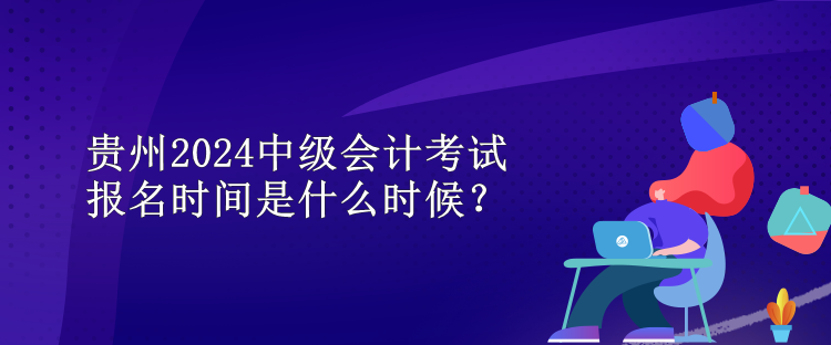 贵州2024中级会计考试报名时间是什么时候？