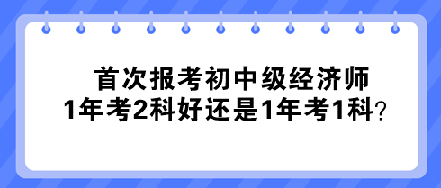 首次报考初中级经济师 1年考2科好还是1年考1科？