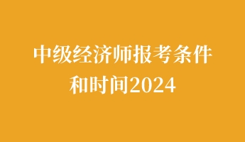 中级经济师报考条件和时间2024