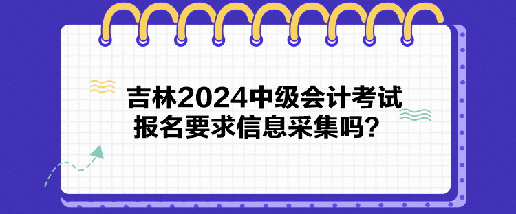 吉林2024中级会计考试报名要求信息采集吗？