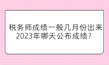 税务师成绩一般几月份出来？2023年哪天公布成绩？