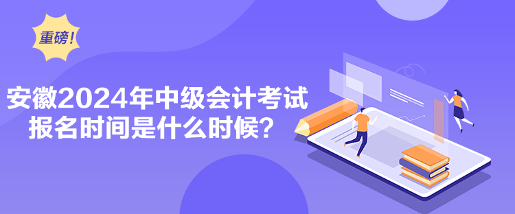 安徽2024年中级会计考试报名时间是什么时候？