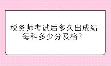 税务师考试后多久出成绩、每科多少分及格