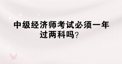 中级经济师考试必须一年过两科吗？